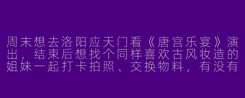 周末想去洛阳应天门看《唐宫乐宴》演出,结束后想找个同样喜欢古风妆造的姐妹一起打卡拍照、交换物料,有没有靠谱的追星搭子群推荐?-洛阳追星搭子