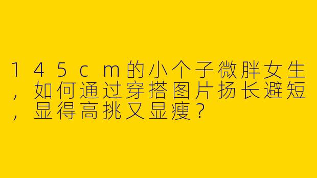 145cm的小个子微胖女生，如何通过穿搭图片扬长避短，显得高挑又显瘦？