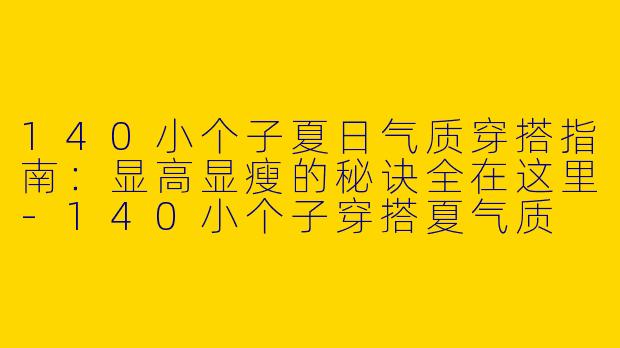 140小个子夏日气质穿搭指南:显高显瘦的秘诀全在这里-140小个子穿搭夏气质