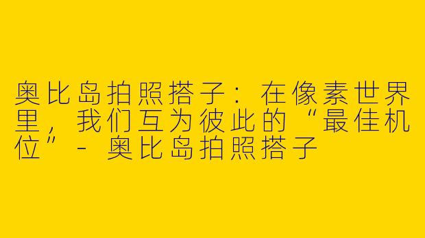 奥比岛拍照搭子:在像素世界里,我们互为彼此的“最佳机位”-奥比岛拍照搭子