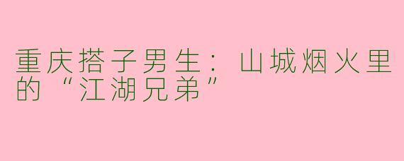 重庆搭子男生:山城烟火里的“江湖兄弟”