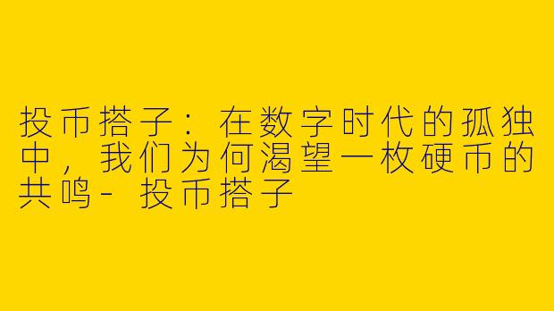 投币搭子：在数字时代的孤独中，我们为何渴望一枚硬币的共鸣-投币搭子