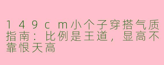149cm小个子穿搭气质指南:比例是王道,显高不靠恨天高