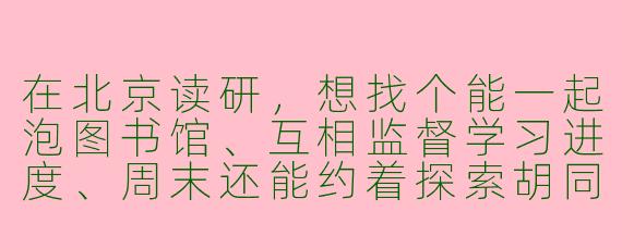在北京读研，想找个能一起泡图书馆、互相监督学习进度、周末还能约着探索胡同博物馆的搭子，怎么快速找到靠谱的人？