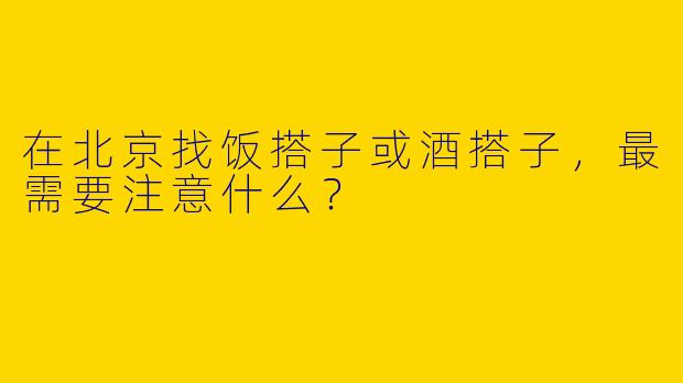 在北京找饭搭子或酒搭子，最需要注意什么？
