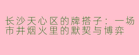 长沙天心区的牌搭子：一场市井烟火里的默契与博弈