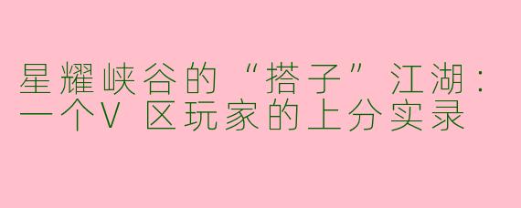 星耀峡谷的“搭子”江湖：一个V区玩家的上分实录