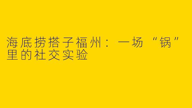 海底捞搭子福州：一场“锅”里的社交实验
