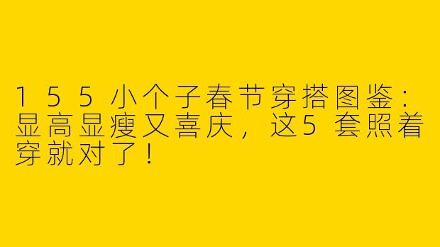 155小个子春节穿搭图鉴:显高显瘦又喜庆,这5套照着穿就对了!