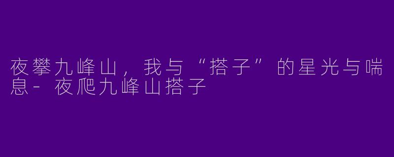 夜攀九峰山，我与“搭子”的星光与喘息-夜爬九峰山搭子