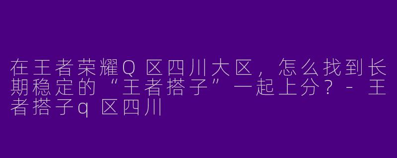 在王者荣耀Q区四川大区,怎么找到长期稳定的“王者搭子”一起上分?-王者搭子q区四川