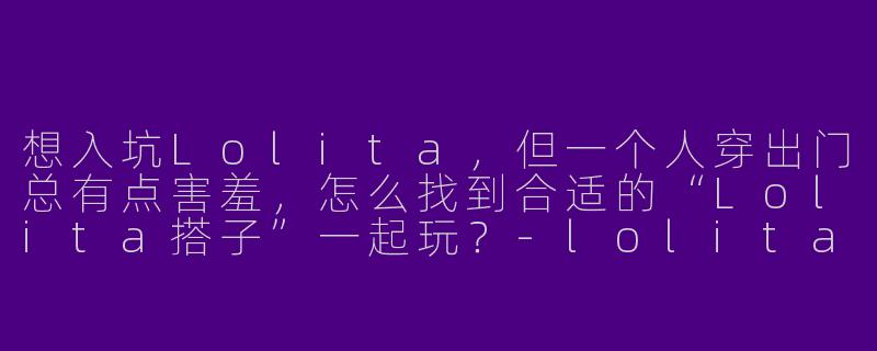 想入坑Lolita,但一个人穿出门总有点害羞,怎么找到合适的“Lolita搭子”一起玩?-lolita搭子