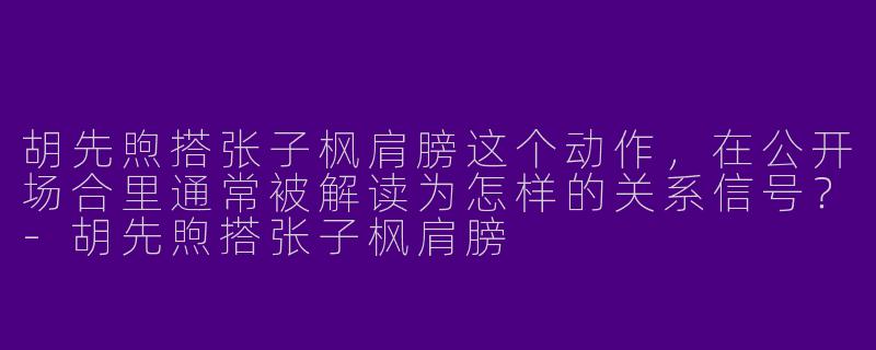 胡先煦搭张子枫肩膀这个动作，在公开场合里通常被解读为怎样的关系信号？-胡先煦搭张子枫肩膀