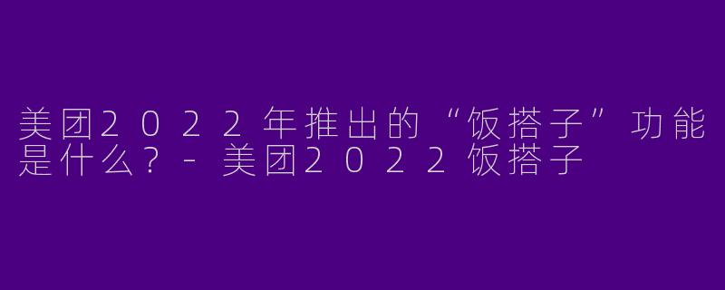 美团2022年推出的“饭搭子”功能是什么?-美团2022饭搭子