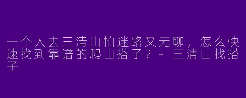 一个人去三清山怕迷路又无聊,怎么快速找到靠谱的爬山搭子?-三清山找搭子