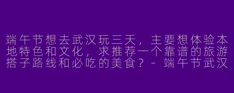 端午节想去武汉玩三天，主要想体验本地特色和文化，求推荐一个靠谱的旅游搭子路线和必吃的美食？-端午节武汉旅游搭子