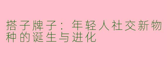 搭子牌子：年轻人社交新物种的诞生与进化