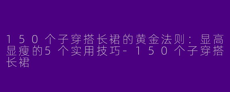 150个子穿搭长裙的黄金法则：显高显瘦的5个实用技巧-150个子穿搭长裙