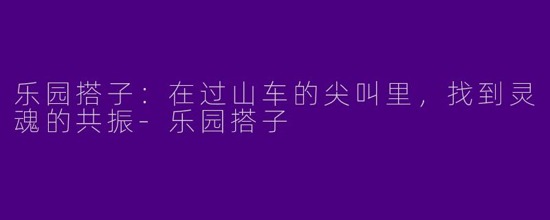 乐园搭子:在过山车的尖叫里,找到灵魂的共振-乐园搭子