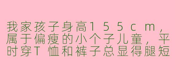 我家孩子身高155cm,属于偏瘦的小个子儿童,平时穿T恤和裤子总显得腿短、没精神,有没有适合他的穿搭技巧,能让他看起来更利落、比例更好?