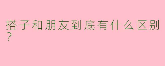 搭子和朋友到底有什么区别？