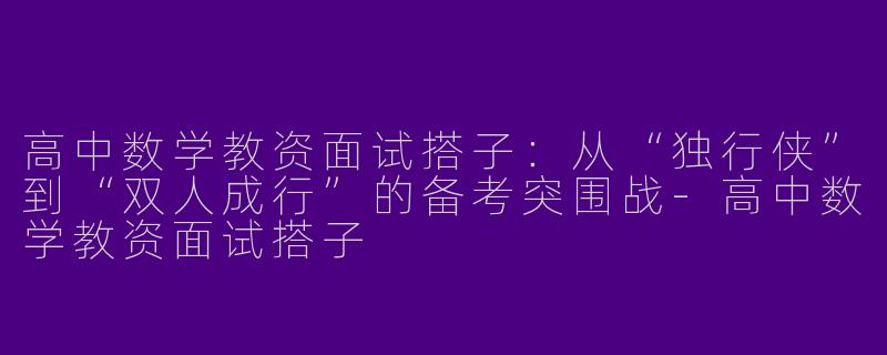 高中数学教资面试搭子：从“独行侠”到“双人成行”的备考突围战