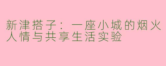 新津搭子：一座小城的烟火人情与共享生活实验