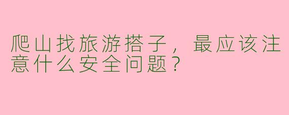 爬山找旅游搭子，最应该注意什么安全问题？