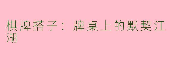 棋牌搭子：牌桌上的默契江湖