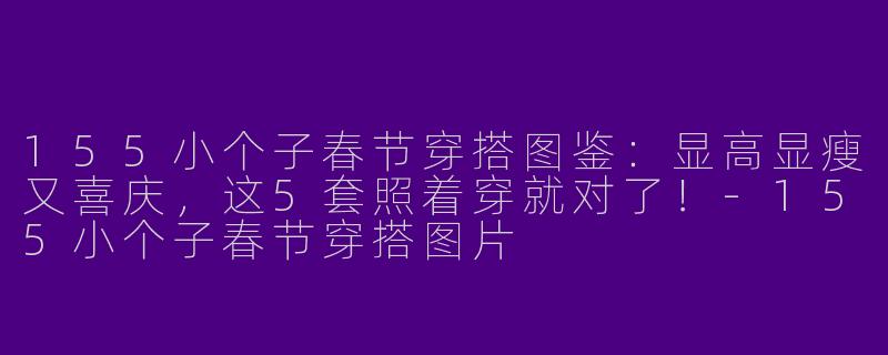 155小个子春节穿搭图鉴:显高显瘦又喜庆,这5套照着穿就对了!-155小个子春节穿搭图片