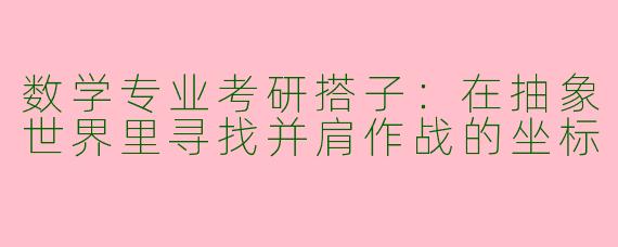 数学专业考研搭子:在抽象世界里寻找并肩作战的坐标