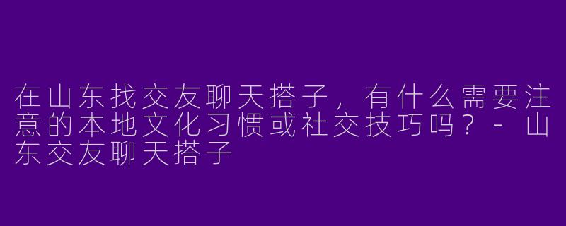 在山东找交友聊天搭子,有什么需要注意的本地文化习惯或社交技巧吗?-山东交友聊天搭子