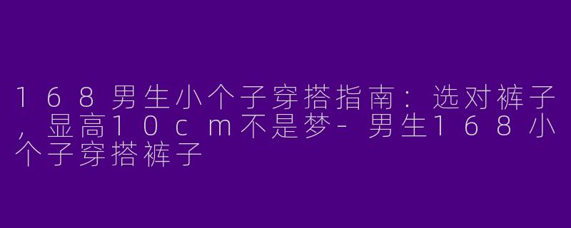 168男生小个子穿搭指南：选对裤子，显高10cm不是梦-男生168小个子穿搭裤子