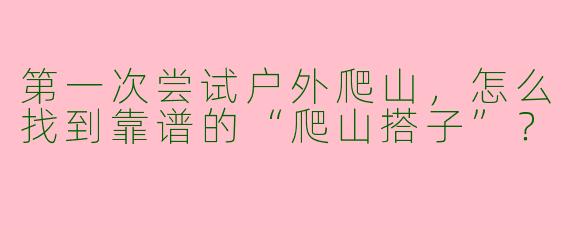 第一次尝试户外爬山，怎么找到靠谱的“爬山搭子”？
