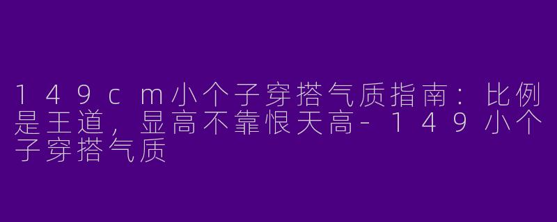 149cm小个子穿搭气质指南:比例是王道,显高不靠恨天高-149小个子穿搭气质