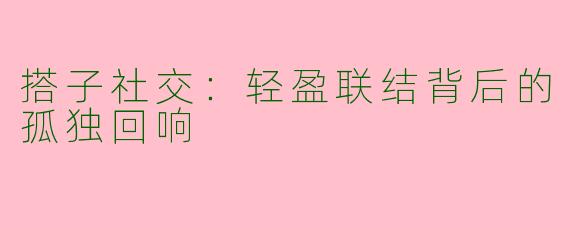 搭子社交：轻盈联结背后的孤独回响