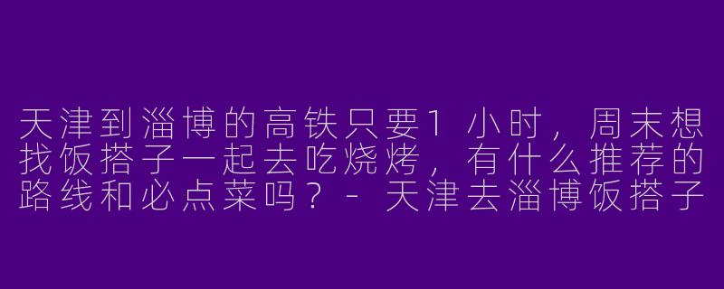 天津到淄博的高铁只要1小时，周末想找饭搭子一起去吃烧烤，有什么推荐的路线和必点菜吗？