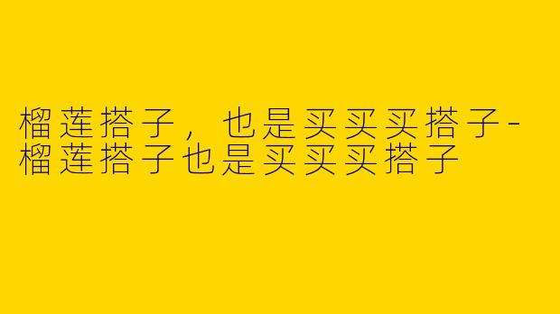 榴莲搭子，也是买买买搭子-榴莲搭子也是买买买搭子
