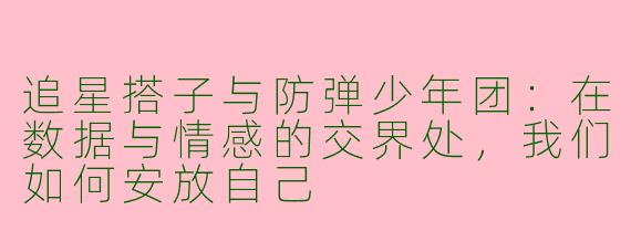 追星搭子与防弹少年团：在数据与情感的交界处，我们如何安放自己