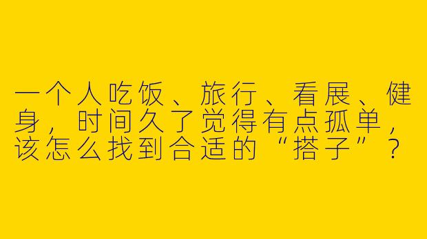 一个人吃饭、旅行、看展、健身，时间久了觉得有点孤单，该怎么找到合适的“搭子”？