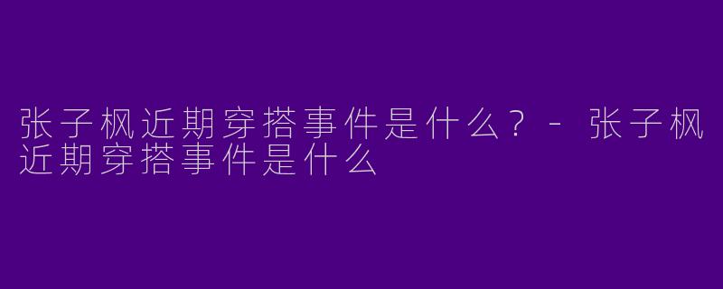 张子枫近期穿搭事件是什么？