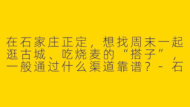 在石家庄正定,想找周末一起逛古城、吃烧麦的“搭子”,一般通过什么渠道靠谱?-石家庄正定搭子