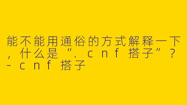 能不能用通俗的方式解释一下,什么是“.cnf搭子”?-cnf搭子