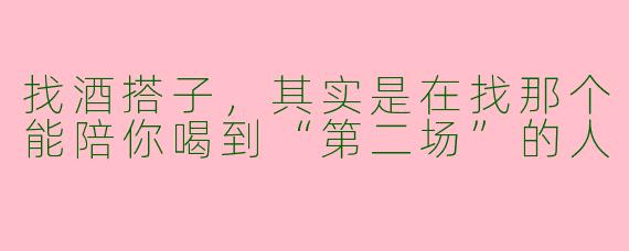 找酒搭子，其实是在找那个能陪你喝到“第二场”的人