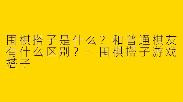 围棋搭子是什么？和普通棋友有什么区别？-围棋搭子游戏搭子
