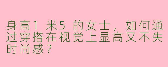 身高1米5的女士,如何通过穿搭在视觉上显高又不失时尚感?