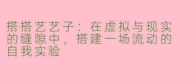 搭搭艺艺子：在虚拟与现实的缝隙中，搭建一场流动的自我实验