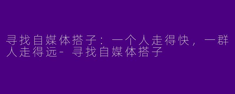寻找自媒体搭子:一个人走得快,一群人走得远-寻找自媒体搭子