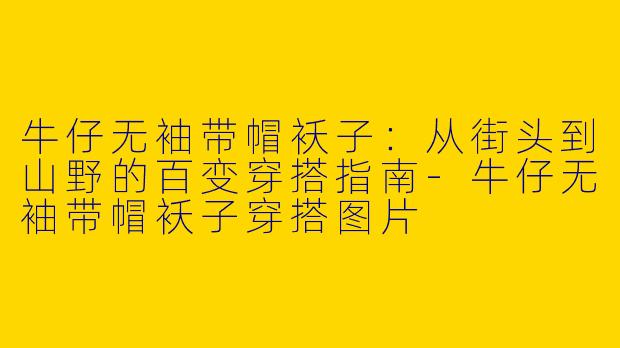 牛仔无袖带帽袄子:从街头到山野的百变穿搭指南-牛仔无袖带帽袄子穿搭图片