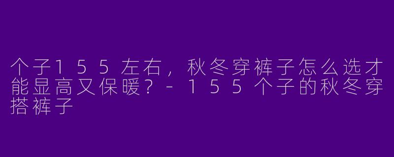 个子155左右，秋冬穿裤子怎么选才能显高又保暖？-155个子的秋冬穿搭裤子